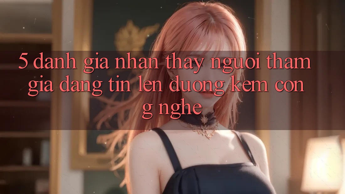 5. Đánh Giá Nhận thấy Người tham gia: Đáng tin Lên đường Kèm Công Nghệ