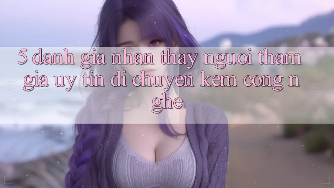 5. Đánh Giá Nhận thấy Người tham gia: Uy Tín Di chuyển Kèm Công Nghệ