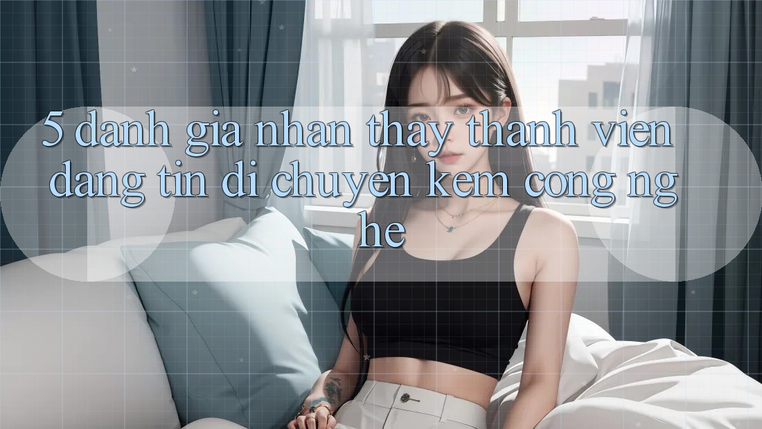 5. Đánh Giá Nhận thấy Thành viên: Đáng tin Di chuyển Kèm Công Nghệ