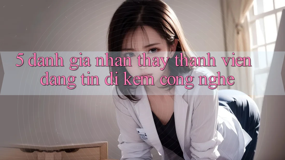 5. Đánh Giá Nhận thấy Thành viên: Đáng tin Đi Kèm Công Nghệ