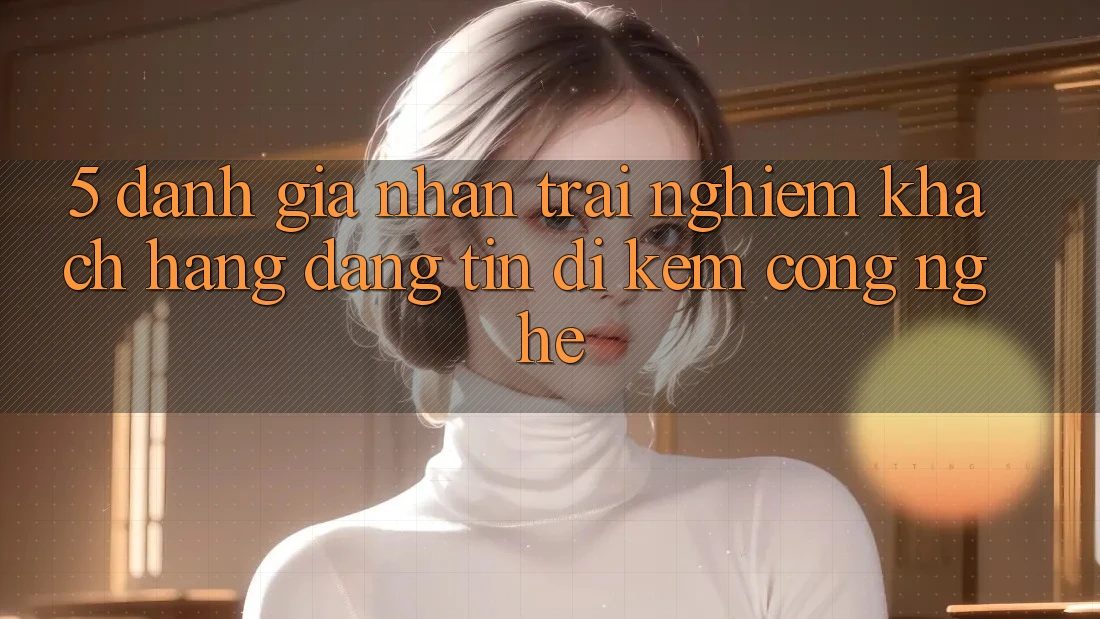 5. Đánh Giá Nhận trải nghiệm Khách Hàng: Đáng tin Đi Kèm Công Nghệ