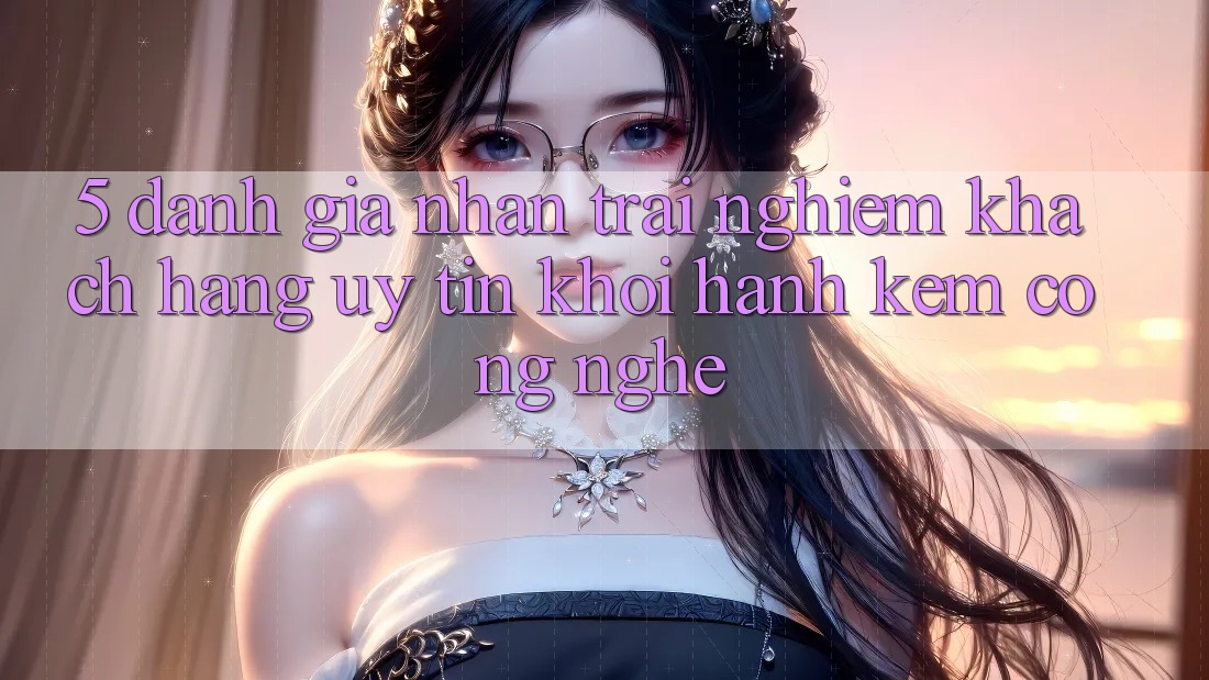 5. Đánh Giá Nhận trải nghiệm Khách Hàng: Uy Tín Khởi hành Kèm Công Nghệ