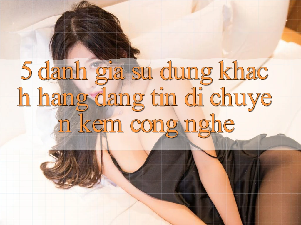 5. Đánh Giá Sử dụng Khách Hàng: Đáng tin Di chuyển Kèm Công Nghệ