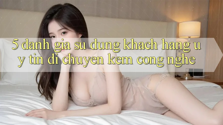 5. Đánh Giá Sử dụng Khách Hàng: Uy Tín Di chuyển Kèm Công Nghệ