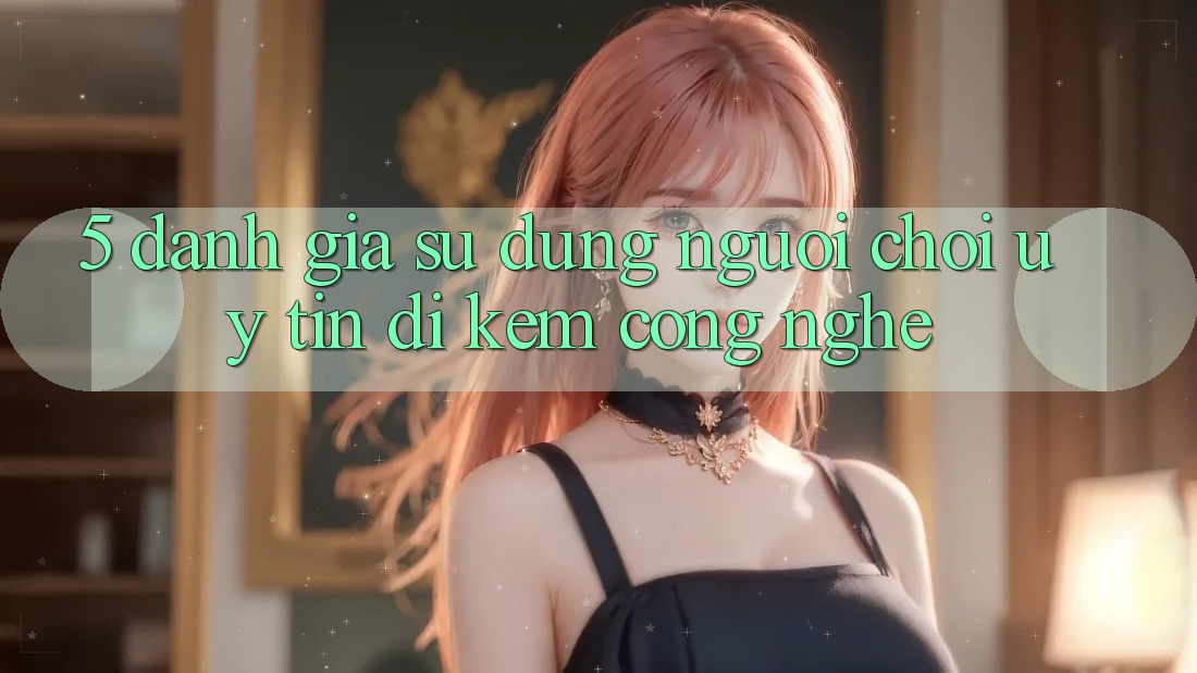 5. Đánh Giá Sử dụng Người chơi: Uy Tín Đi Kèm Công Nghệ