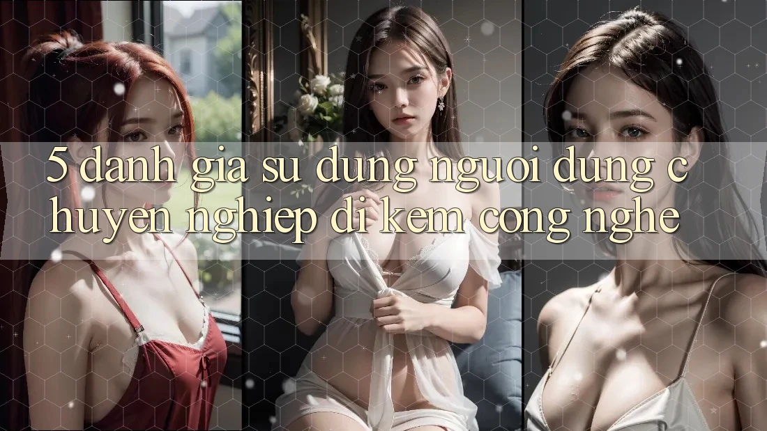 5. Đánh Giá Sử dụng Người dùng: Chuyên nghiệp Đi Kèm Công Nghệ