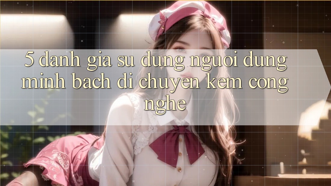 5. Đánh Giá Sử dụng Người dùng: Minh bạch Di chuyển Kèm Công Nghệ