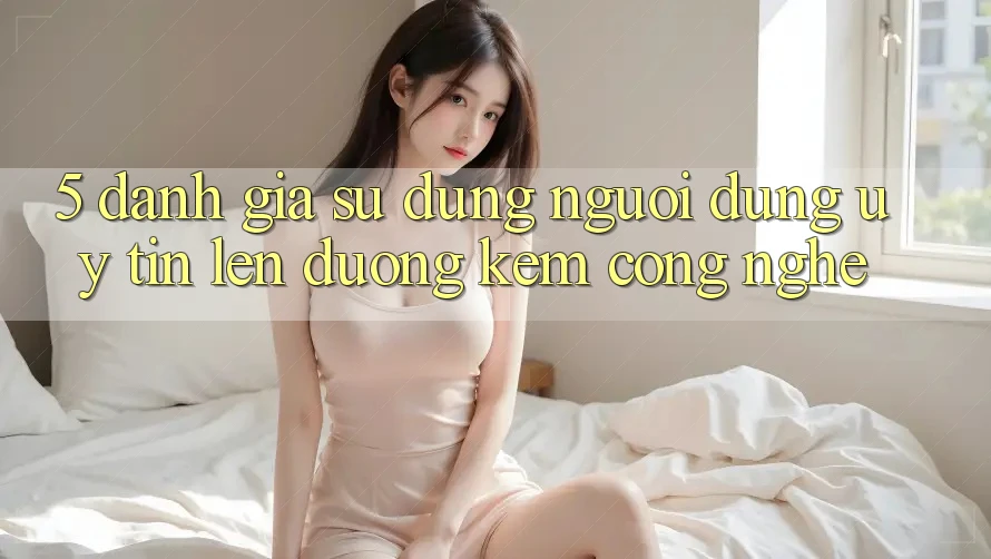 5. Đánh Giá Sử dụng Người dùng: Uy Tín Lên đường Kèm Công Nghệ