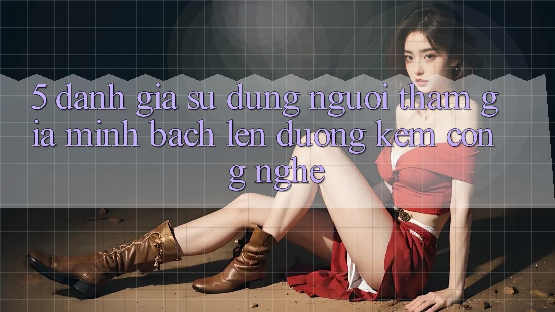 5. Đánh Giá Sử dụng Người tham gia: Minh bạch Lên đường Kèm Công Nghệ