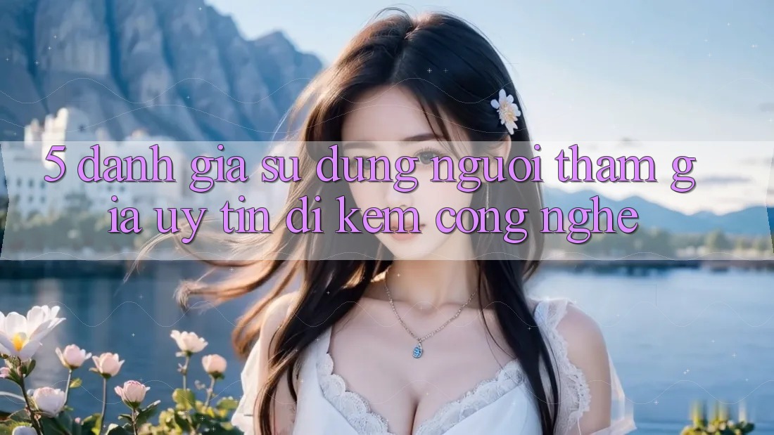 5. Đánh Giá Sử dụng Người tham gia: Uy Tín Đi Kèm Công Nghệ
