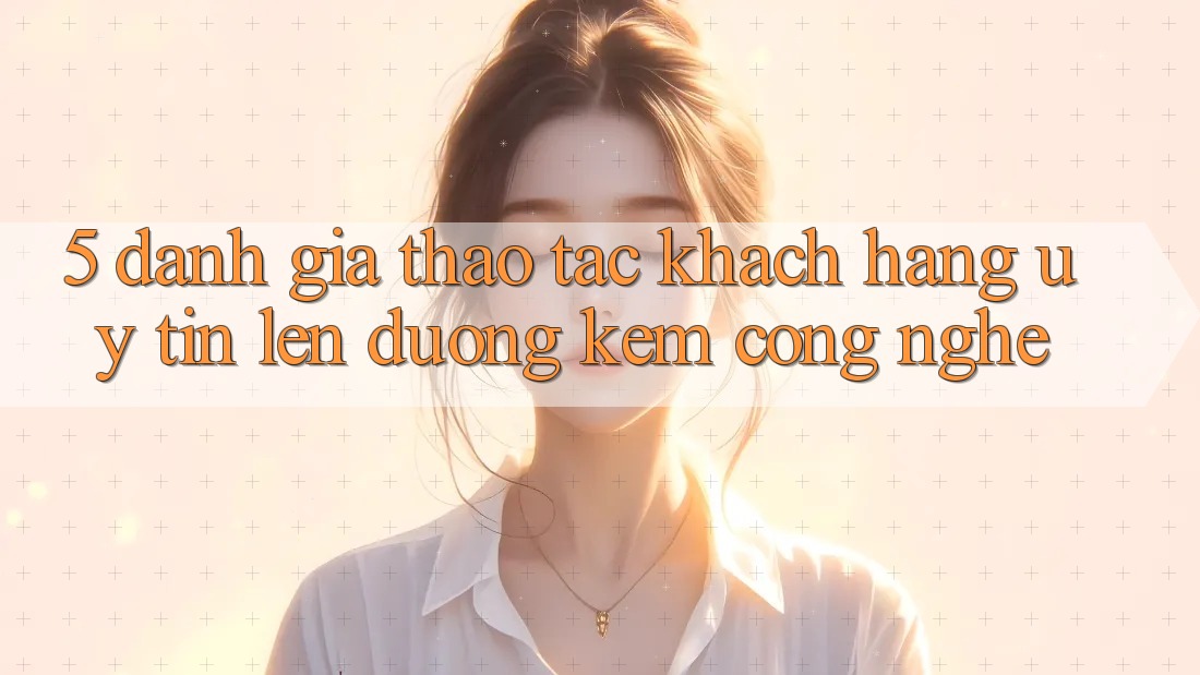 5. Đánh Giá Thao tác Khách Hàng: Uy Tín Lên đường Kèm Công Nghệ