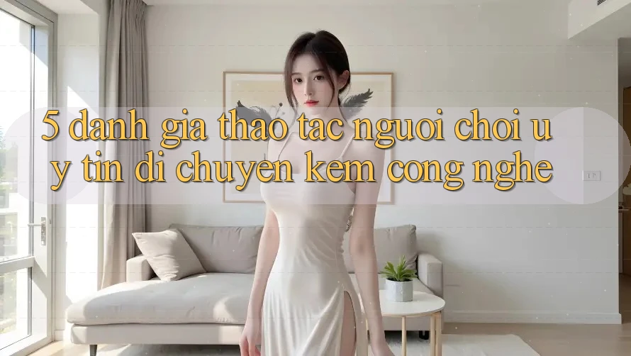 5. Đánh Giá Thao tác Người chơi: Uy Tín Di chuyển Kèm Công Nghệ