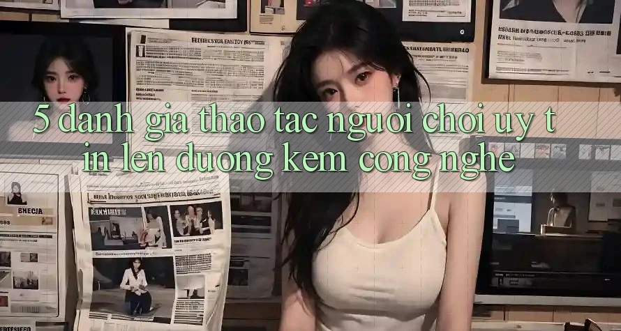 5. Đánh Giá Thao tác Người chơi: Uy Tín Lên đường Kèm Công Nghệ
