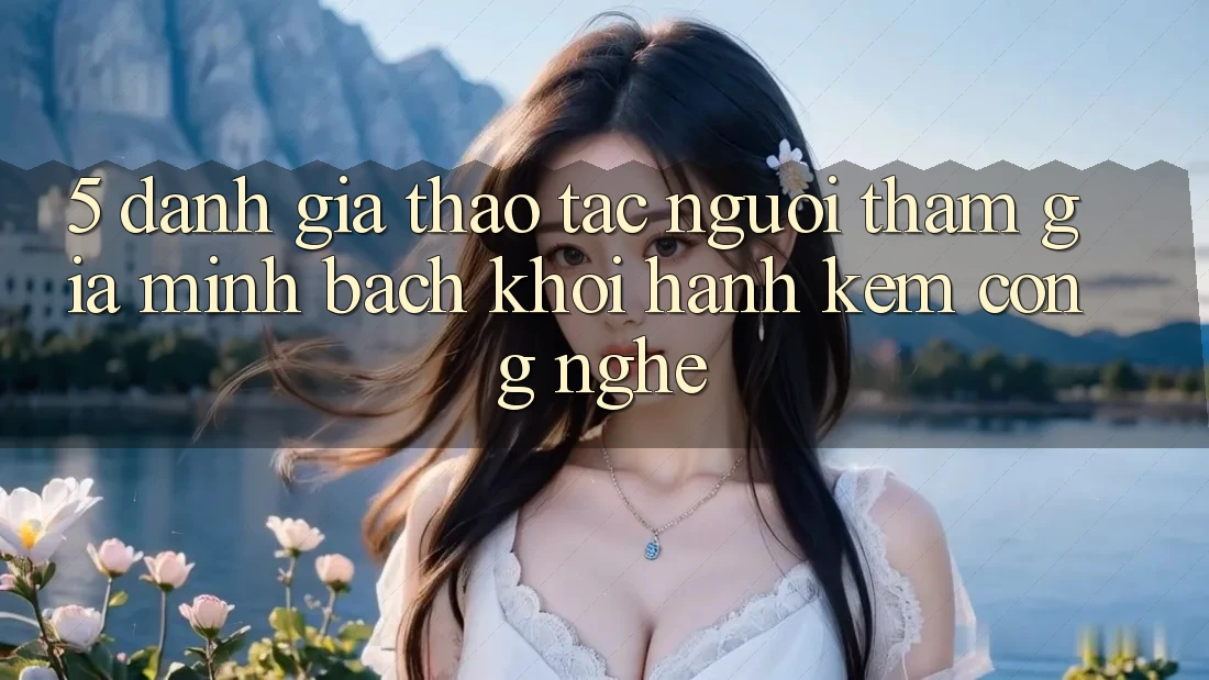 5. Đánh Giá Thao tác Người tham gia: Minh bạch Khởi hành Kèm Công Nghệ
