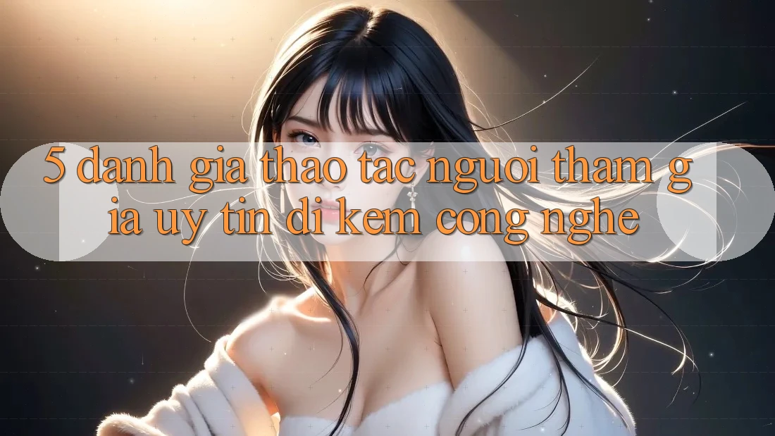 5. Đánh Giá Thao tác Người tham gia: Uy Tín Đi Kèm Công Nghệ