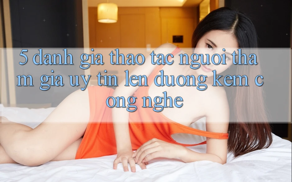 5. Đánh Giá Thao tác Người tham gia: Uy Tín Lên đường Kèm Công Nghệ