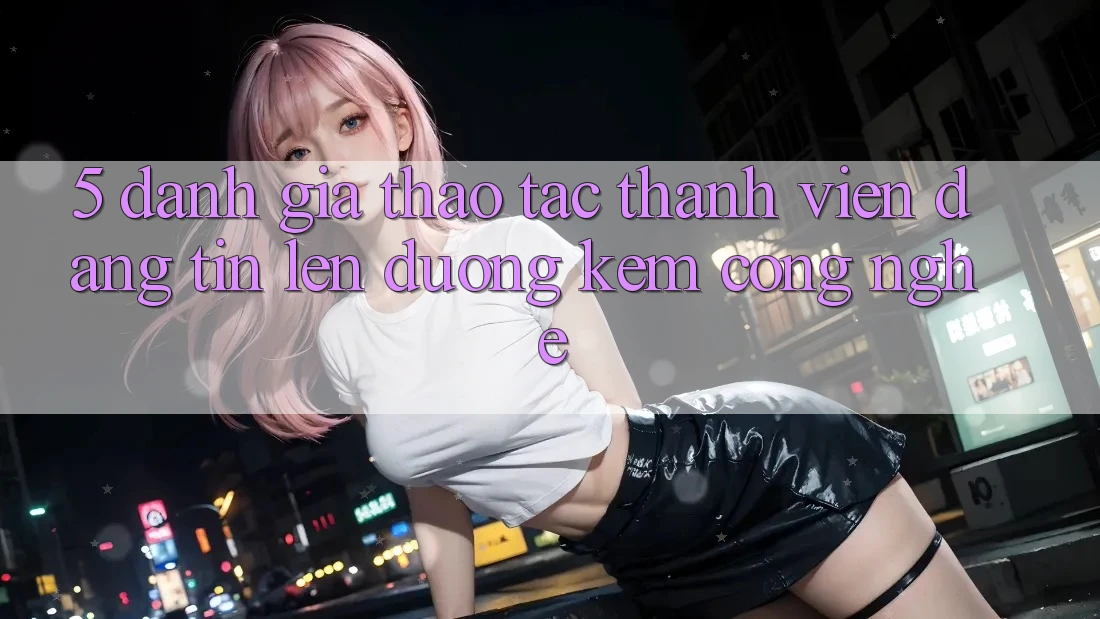 5. Đánh Giá Thao tác Thành viên: Đáng tin Lên đường Kèm Công Nghệ