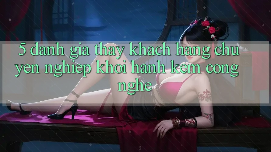 5. Đánh Giá Thấy Khách Hàng: Chuyên nghiệp Khởi hành Kèm Công Nghệ