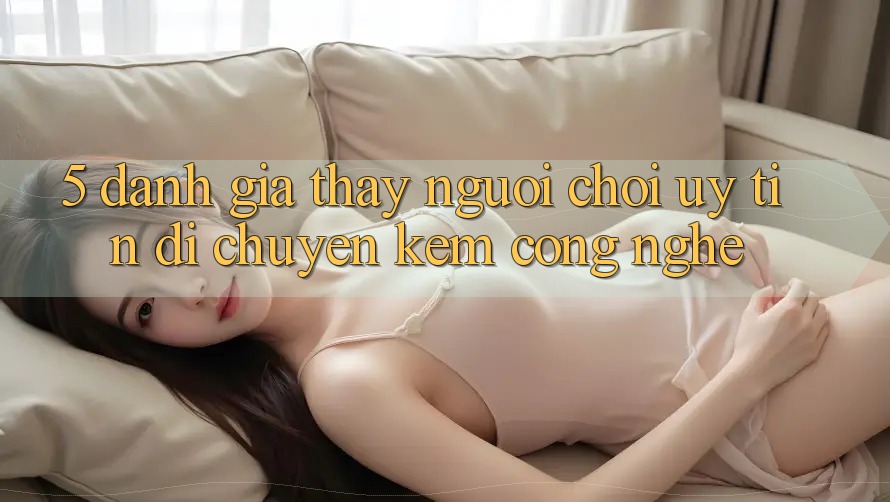 5. Đánh Giá Thấy Người chơi: Uy Tín Di chuyển Kèm Công Nghệ