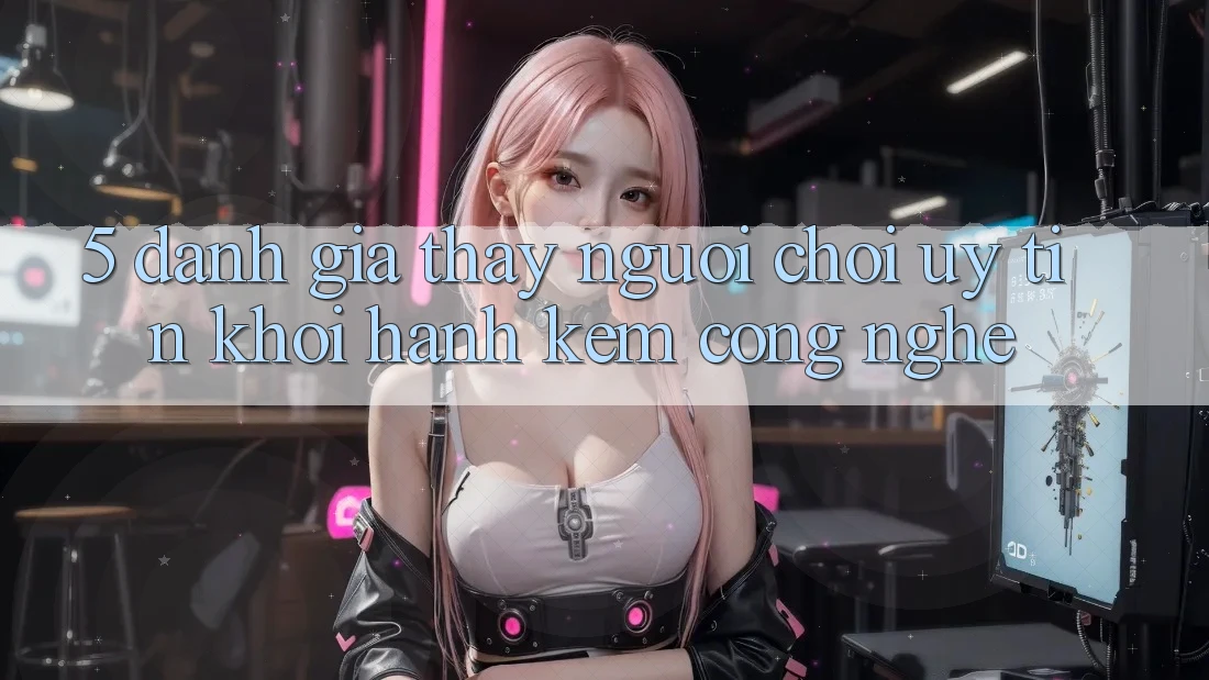 5. Đánh Giá Thấy Người chơi: Uy Tín Khởi hành Kèm Công Nghệ