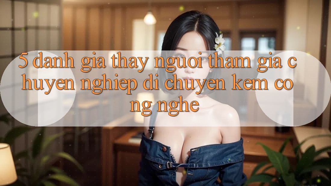 5. Đánh Giá Thấy Người tham gia: Chuyên nghiệp Di chuyển Kèm Công Nghệ