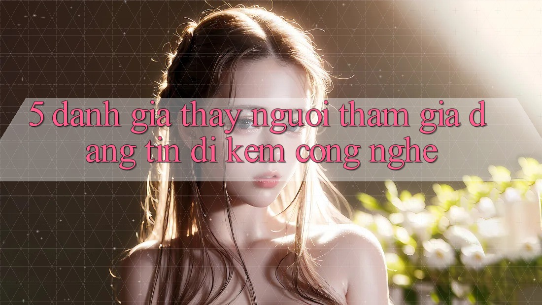 5. Đánh Giá Thấy Người tham gia: Đáng tin Đi Kèm Công Nghệ