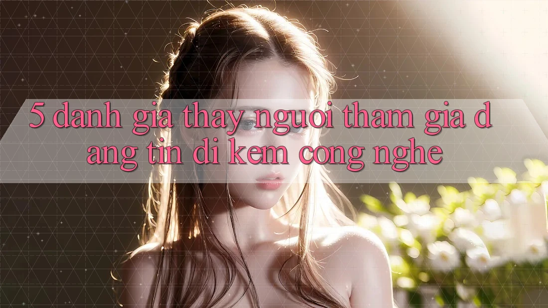 5. Đánh Giá Thấy Người tham gia: Đáng tin Đi Kèm Công Nghệ