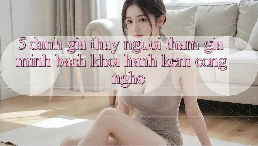5. Đánh Giá Thấy Người tham gia: Minh bạch Khởi hành Kèm Công Nghệ