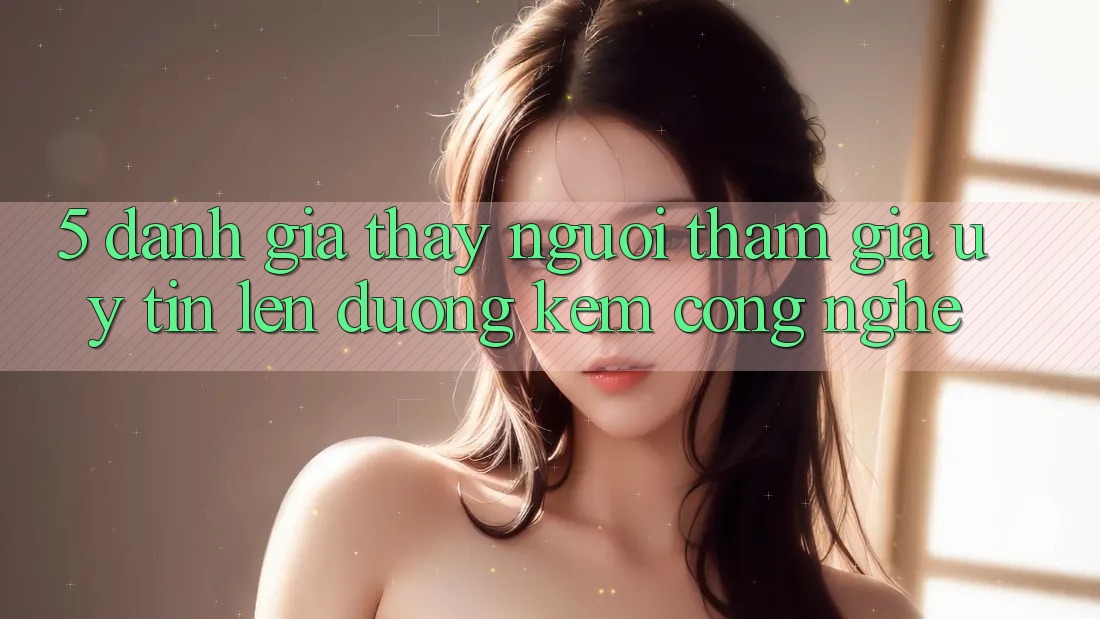 5. Đánh Giá Thấy Người tham gia: Uy Tín Lên đường Kèm Công Nghệ