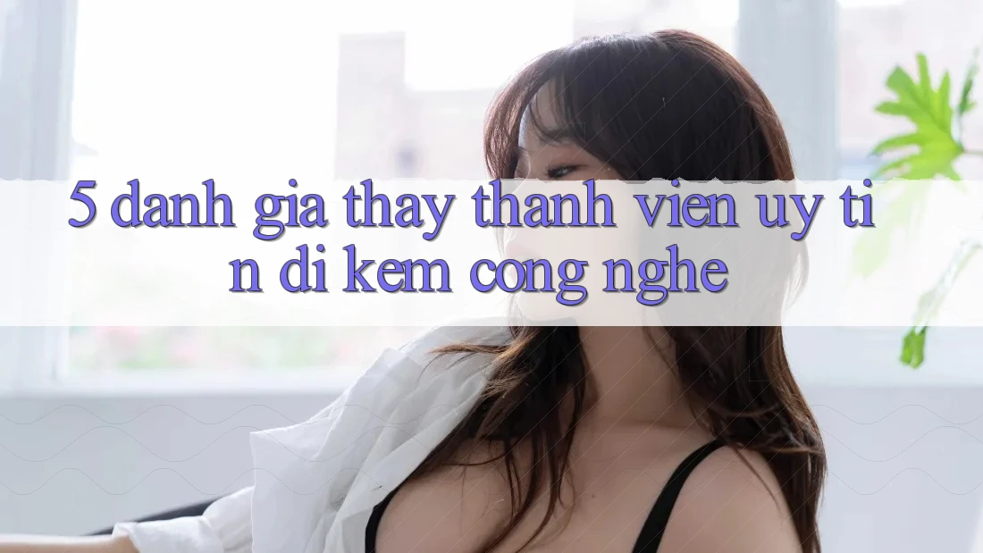 5. Đánh Giá Thấy Thành viên: Uy Tín Đi Kèm Công Nghệ