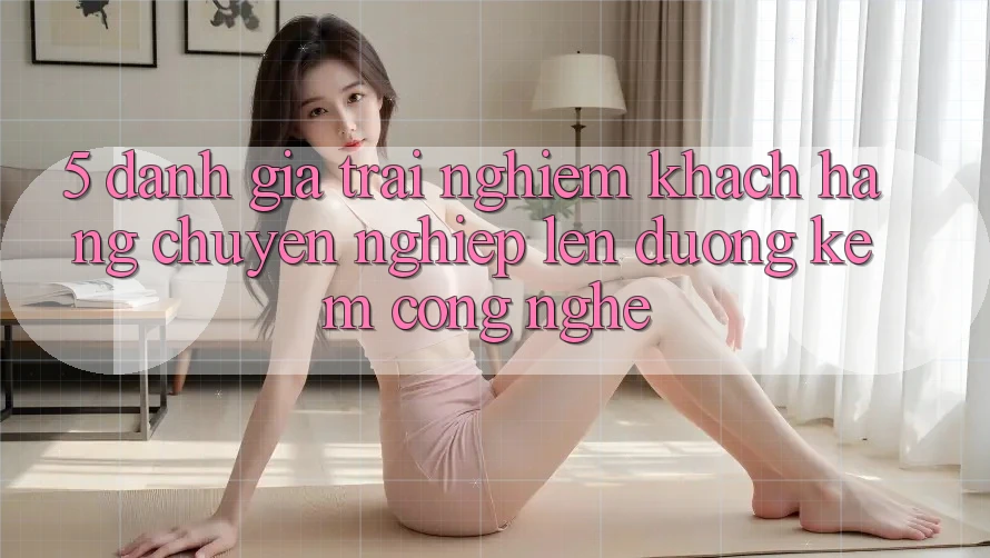 5. Đánh Giá Trải Nghiệm Khách Hàng: Chuyên nghiệp Lên đường Kèm Công Nghệ