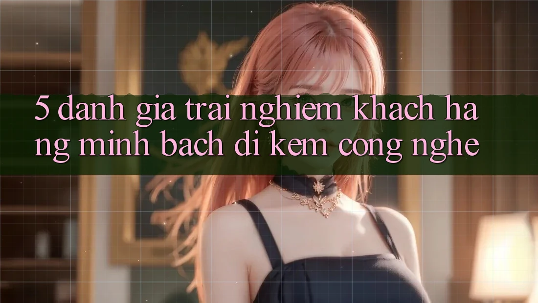 5. Đánh Giá Trải Nghiệm Khách Hàng: Minh bạch Đi Kèm Công Nghệ