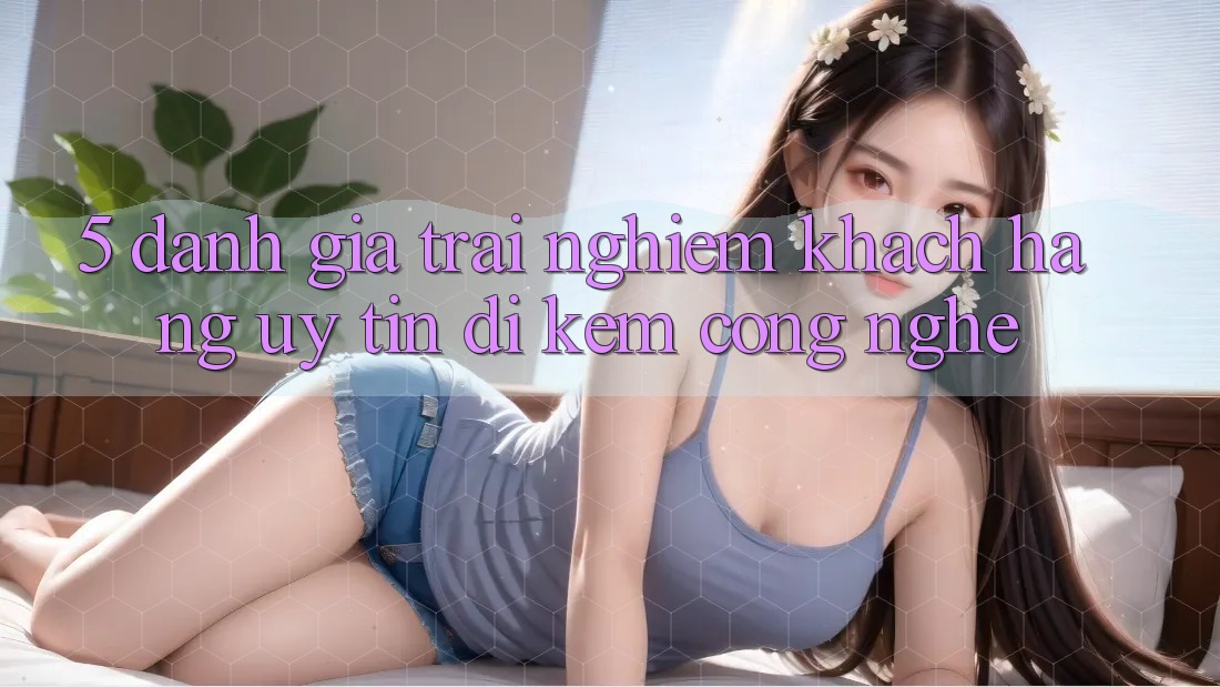 5. Đánh Giá Trải Nghiệm Khách Hàng: Uy Tín Đi Kèm Công Nghệ