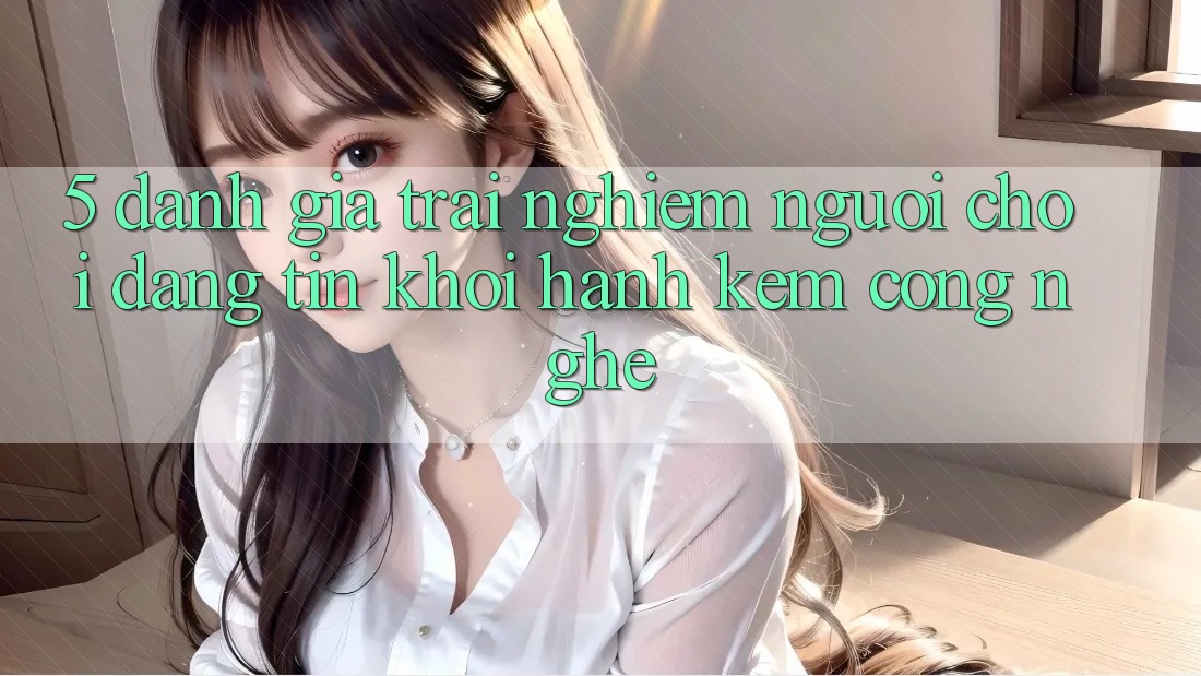 5. Đánh Giá Trải Nghiệm Người chơi: Đáng tin Khởi hành Kèm Công Nghệ