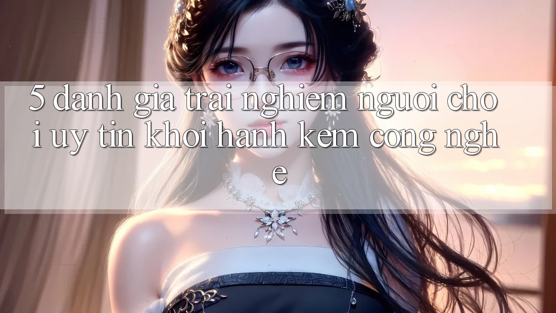 5. Đánh Giá Trải nghiệm Người chơi: Uy Tín Khởi hành Kèm Công Nghệ