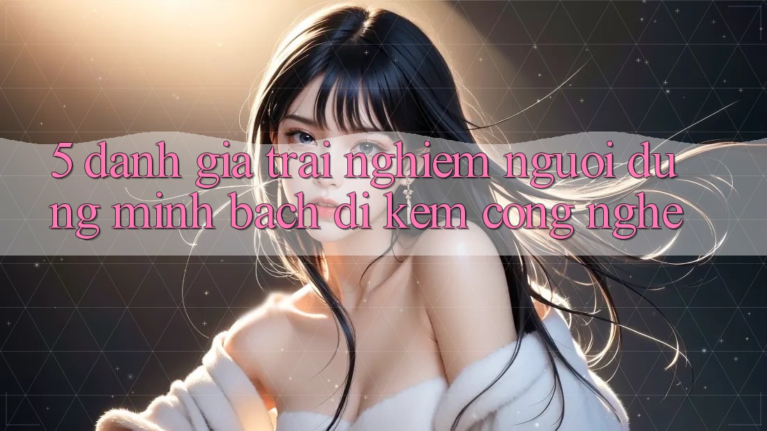 5. Đánh Giá Trải Nghiệm Người dùng: Minh bạch Đi Kèm Công Nghệ