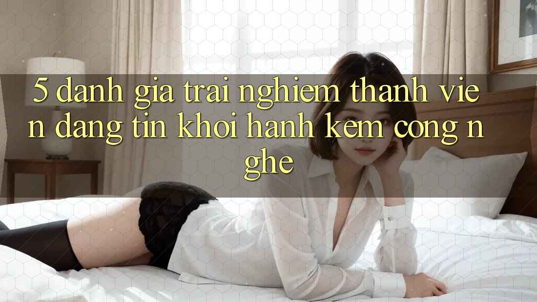 5. Đánh Giá Trải nghiệm Thành viên: Đáng tin Khởi hành Kèm Công Nghệ