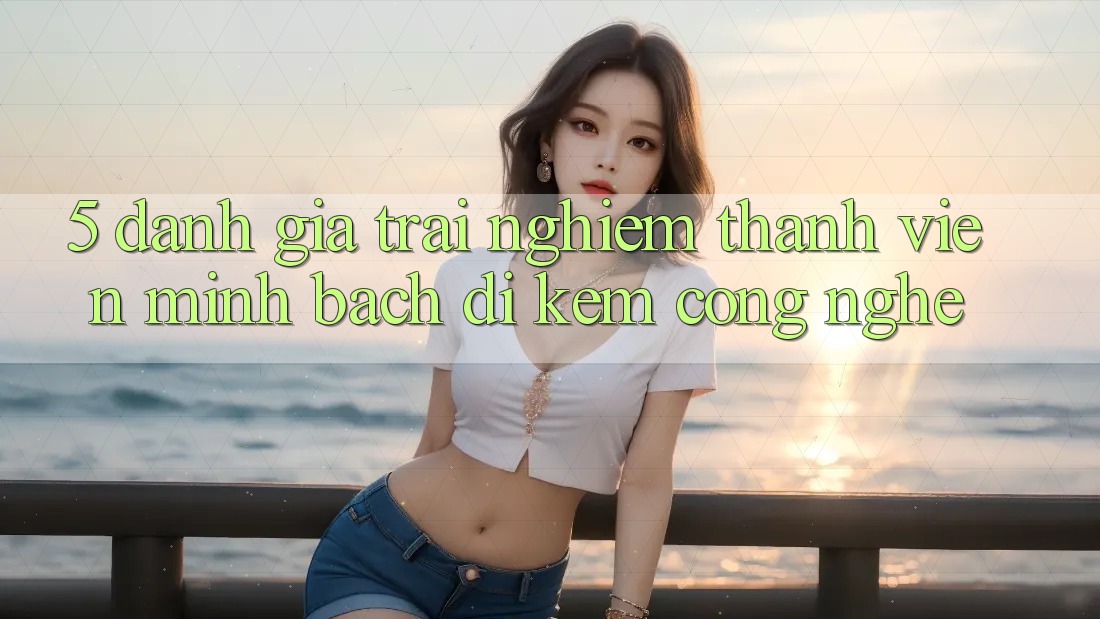 5. Đánh Giá Trải Nghiệm Thành viên: Minh bạch Đi Kèm Công Nghệ