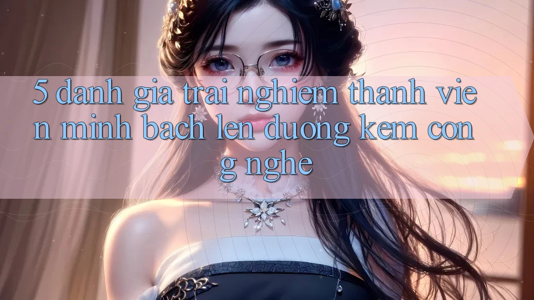 5. Đánh Giá Trải Nghiệm Thành viên: Minh bạch Lên đường Kèm Công Nghệ