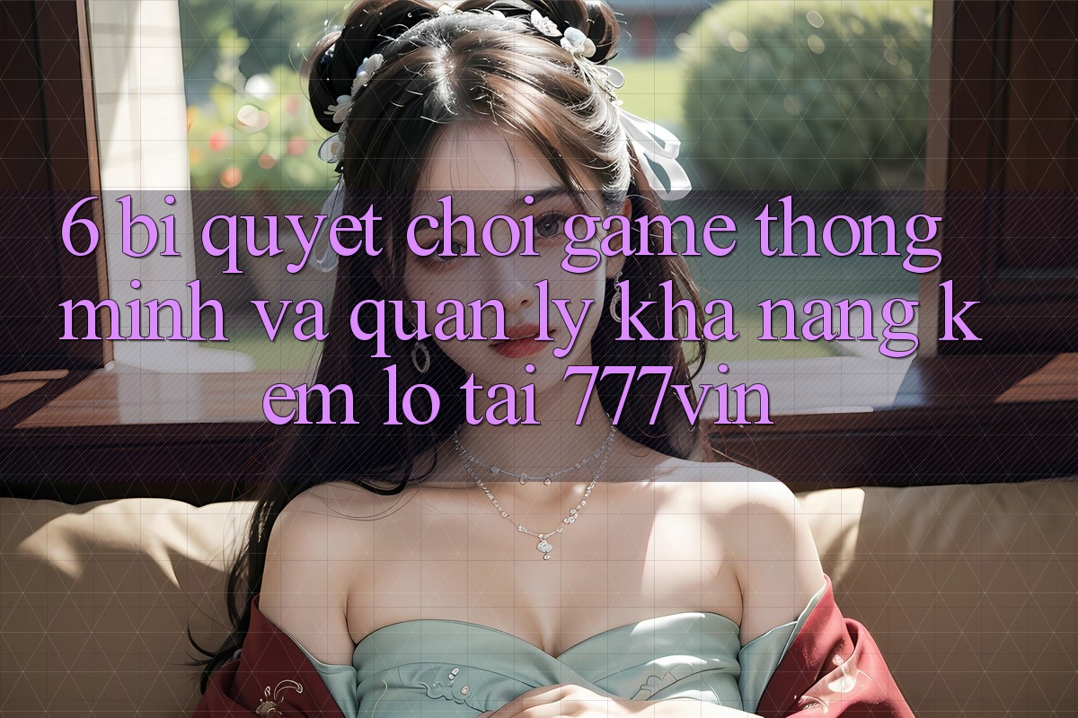 6. Bí Quyết Chơi Game Thông Minh Và Quản Lý Khả năng kém lỗ Tại 777vin