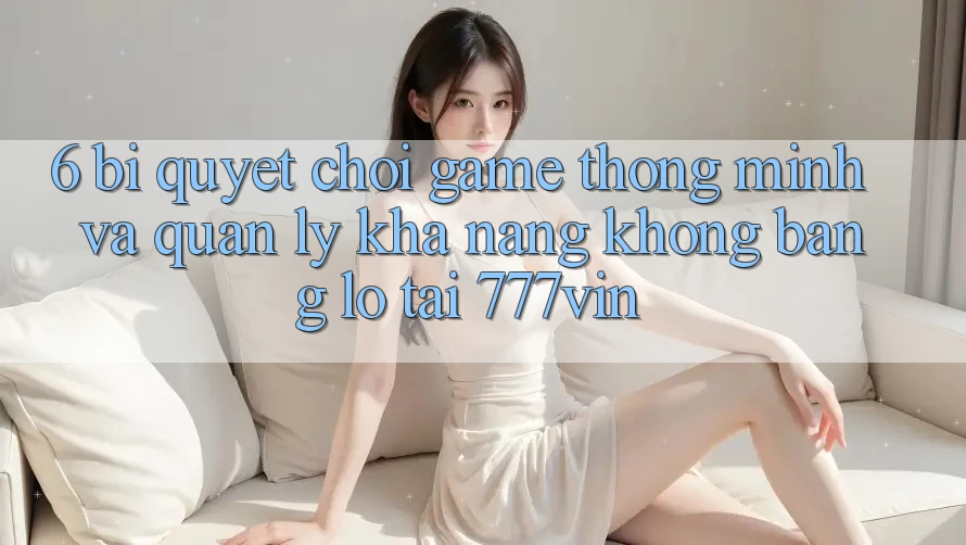 6. Bí Quyết Chơi Game Thông Minh Và Quản Lý Khả năng không bằng lỗ Tại 777vin