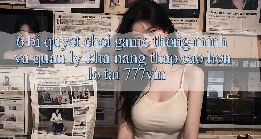 6. Bí Quyết Chơi Game Thông Minh Và Quản Lý Khả năng thấp cao hơn lỗ Tại 777vin
