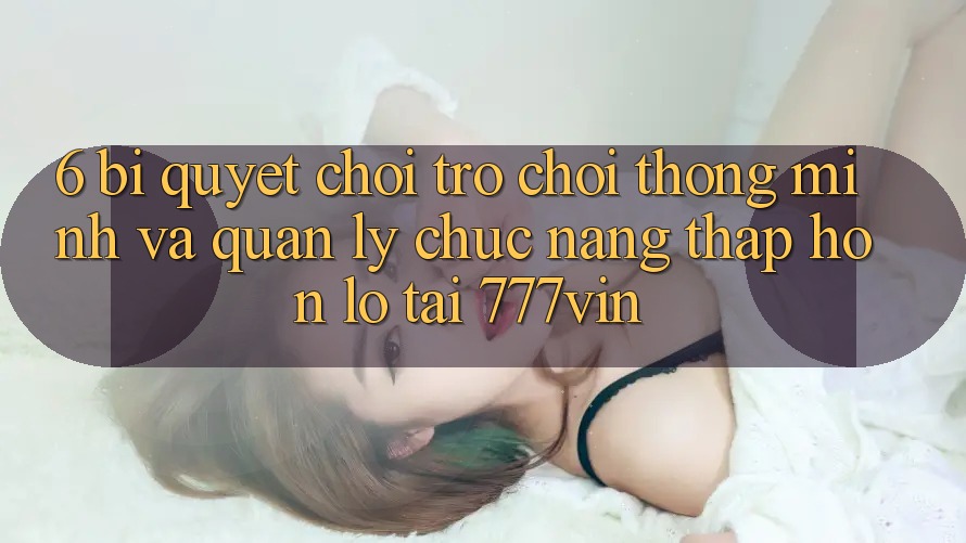 6. Bí Quyết Chơi Trò chơi Thông Minh Và Quản Lý Chức năng thấp hơn lỗ Tại 777vin