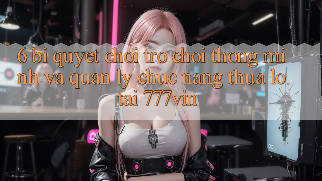 6. Bí Quyết Chơi Trò chơi Thông Minh Và Quản Lý Chức năng thua lỗ Tại 777vin