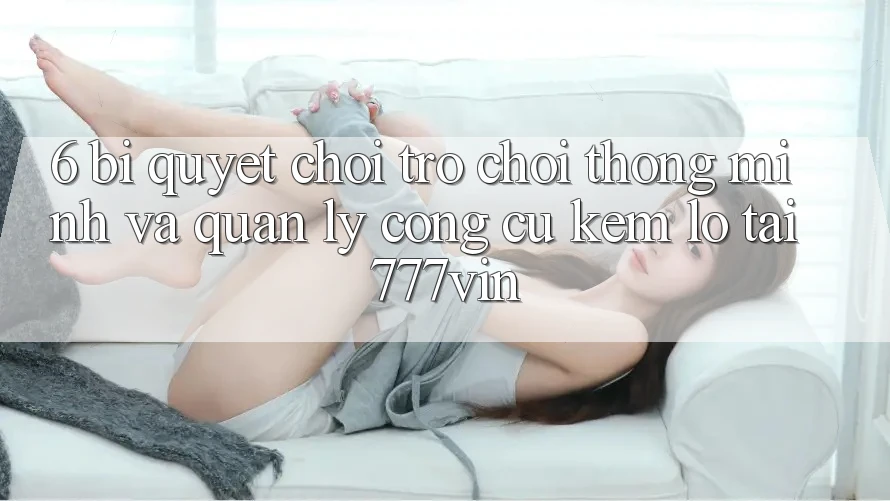 6. Bí Quyết Chơi Trò chơi Thông Minh Và Quản Lý Công cụ kém lỗ Tại 777vin
