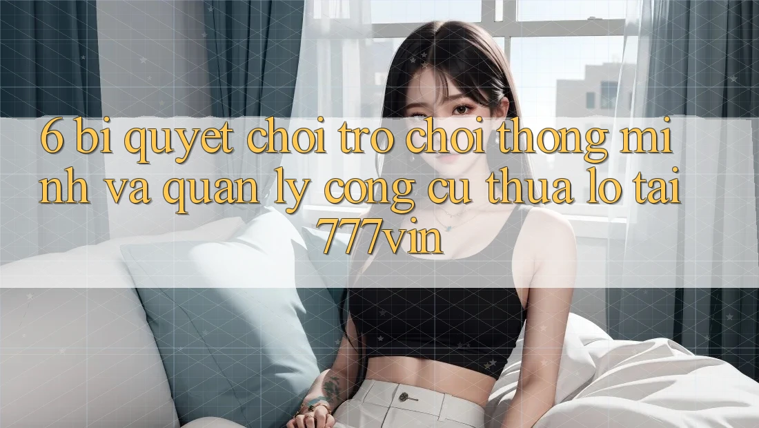 6. Bí Quyết Chơi Trò chơi Thông Minh Và Quản Lý Công cụ thua lỗ Tại 777vin