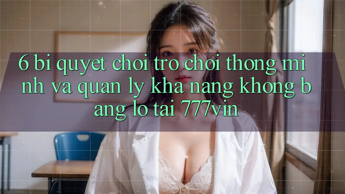 6. Bí Quyết Chơi Trò chơi Thông Minh Và Quản Lý Khả năng không bằng lỗ Tại 777vin