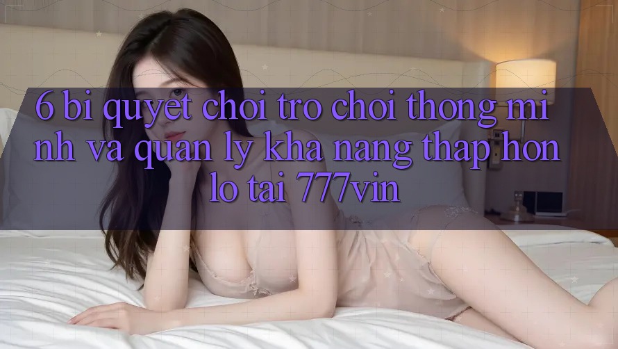 6. Bí Quyết Chơi Trò chơi Thông Minh Và Quản Lý Khả năng thấp hơn lỗ Tại 777vin