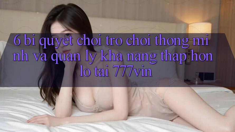 6. Bí Quyết Chơi Trò chơi Thông Minh Và Quản Lý Khả năng thấp hơn lỗ Tại 777vin