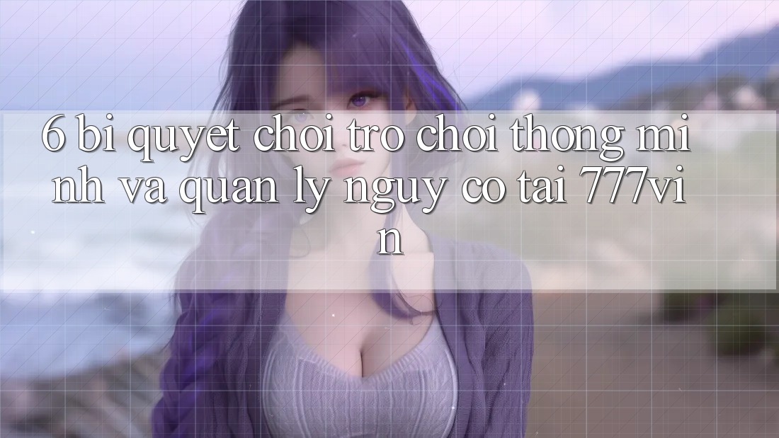 6. Bí Quyết Chơi Trò chơi Thông Minh Và Quản Lý Nguy cơ Tại 777vin
